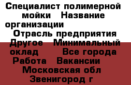 Специалист полимерной мойки › Название организации ­ Fast and Shine › Отрасль предприятия ­ Другое › Минимальный оклад ­ 1 - Все города Работа » Вакансии   . Московская обл.,Звенигород г.